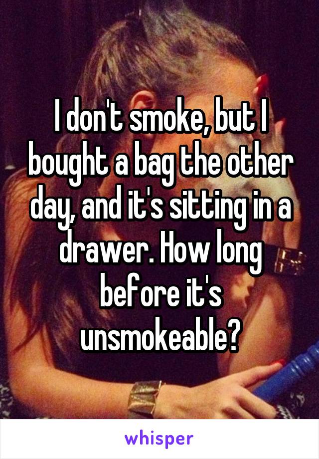 I don't smoke, but I bought a bag the other day, and it's sitting in a drawer. How long before it's unsmokeable?