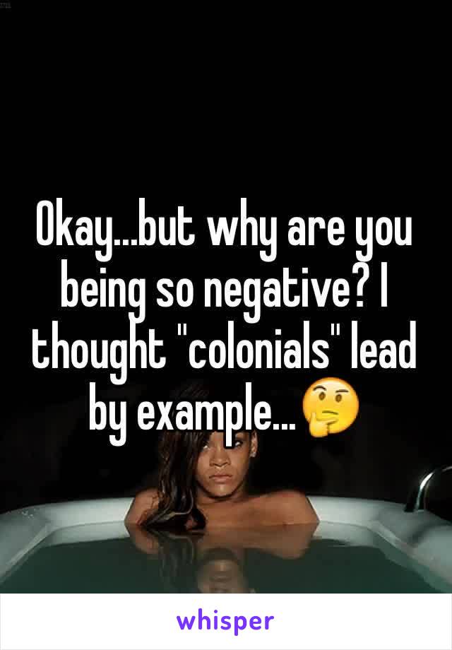 Okay...but why are you being so negative? I thought "colonials" lead by example...🤔