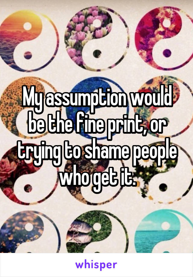 My assumption would be the fine print, or trying to shame people who get it.