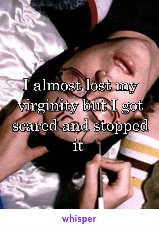 I almost lost my virginity but I got scared and stopped it 