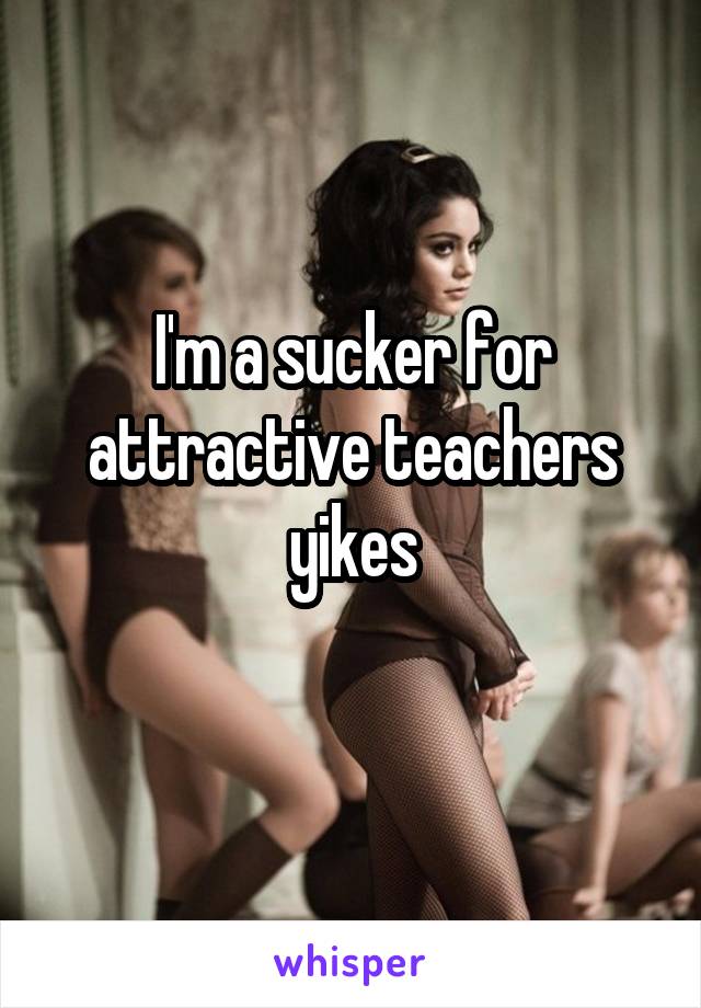 I'm a sucker for attractive teachers yikes
