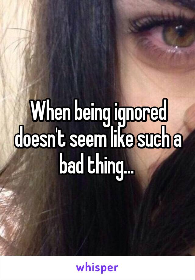 When being ignored doesn't seem like such a bad thing... 