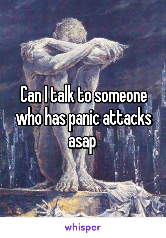 Can I talk to someone who has panic attacks asap 