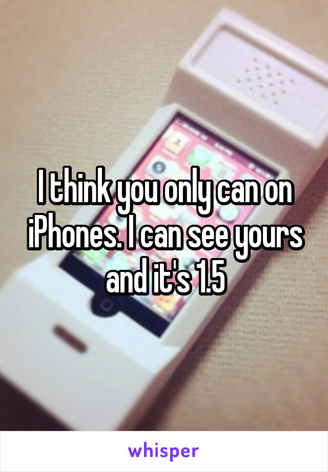 I think you only can on iPhones. I can see yours and it's 1.5