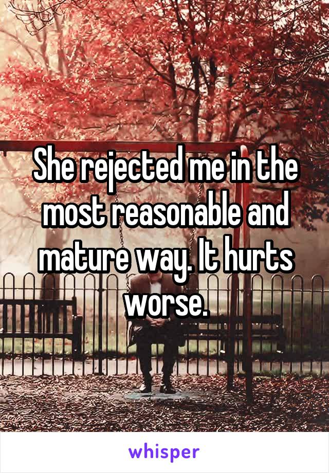 She rejected me in the most reasonable and mature way. It hurts worse.