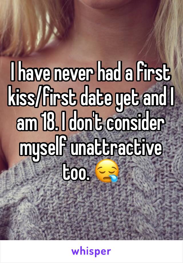 I have never had a first kiss/first date yet and I am 18. I don't consider myself unattractive too. 😪