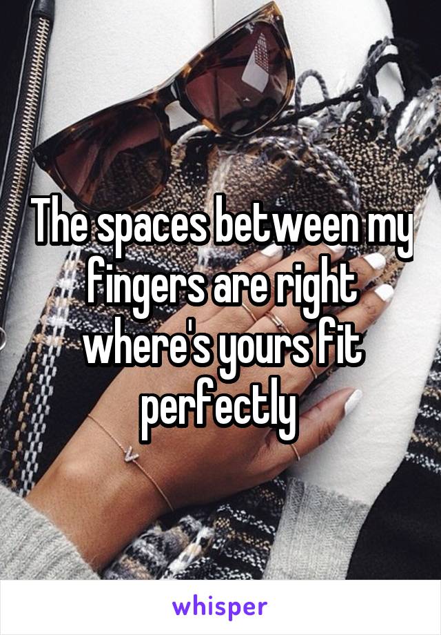 The spaces between my fingers are right where's yours fit perfectly 