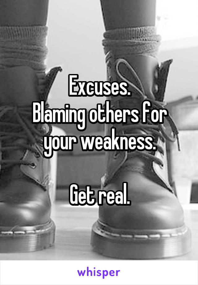 Excuses.
Blaming others for your weakness.

Get real.