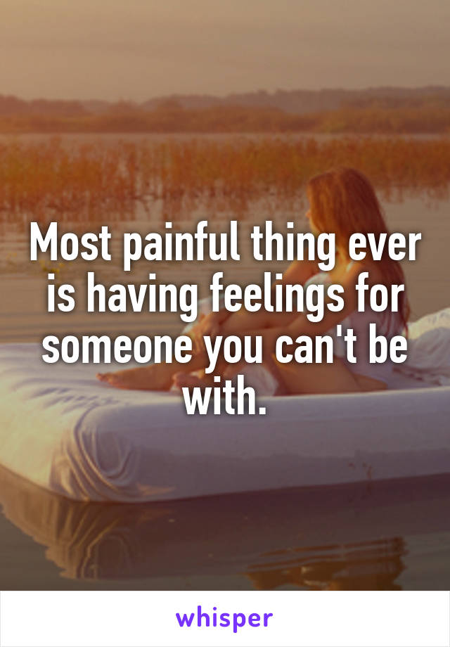 Most painful thing ever is having feelings for someone you can't be with.