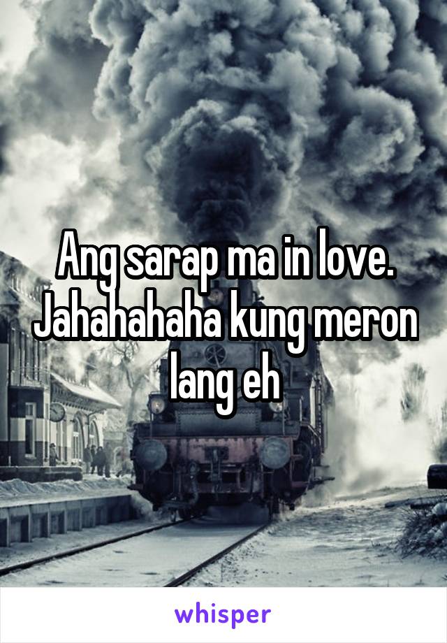 Ang sarap ma in love. Jahahahaha kung meron lang eh