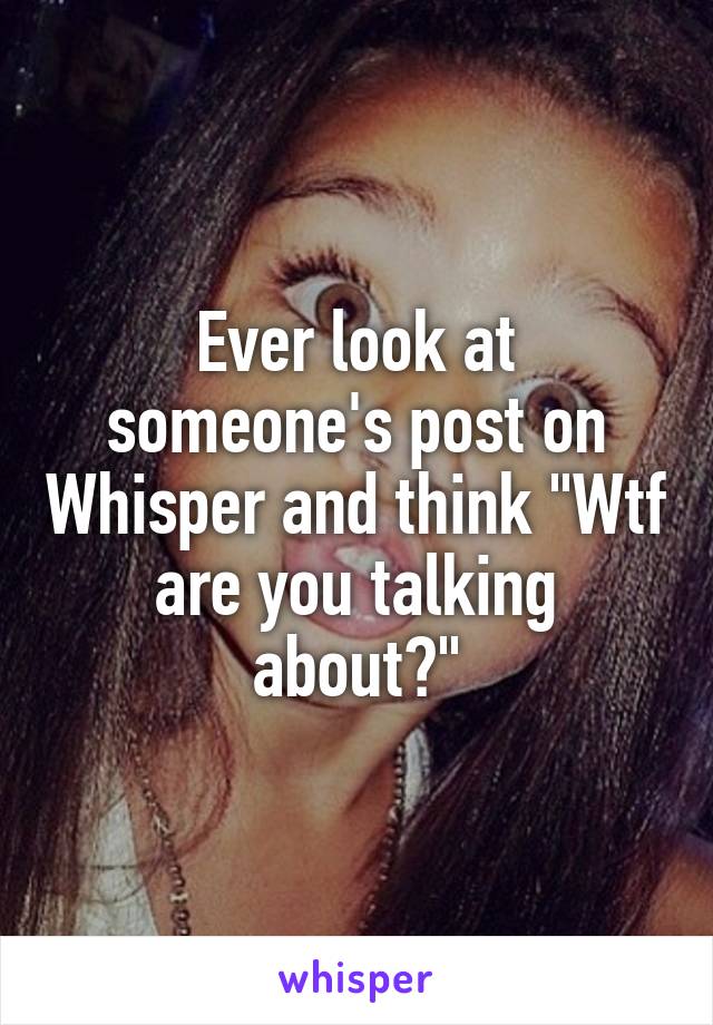 Ever look at someone's post on Whisper and think "Wtf are you talking about?"