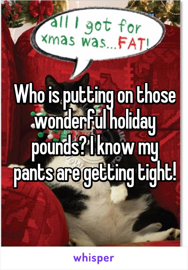 Who is putting on those wonderful holiday pounds? I know my pants are getting tight!