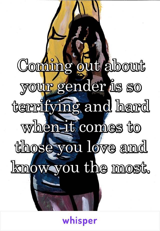 Coming out about your gender is so terrifying and hard when it comes to those you love and know you the most.