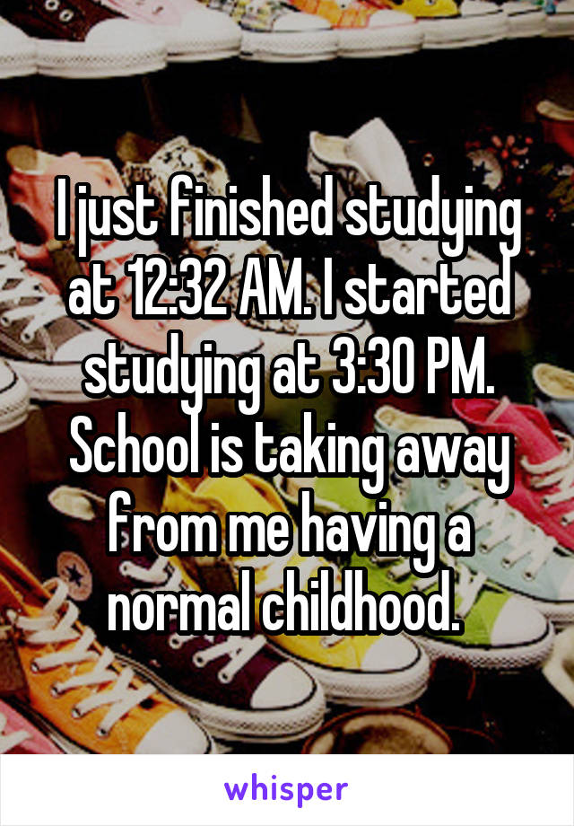 I just finished studying at 12:32 AM. I started studying at 3:30 PM. School is taking away from me having a normal childhood. 