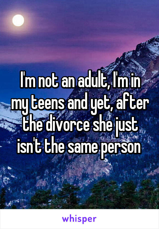 I'm not an adult, I'm in my teens and yet, after the divorce she just isn't the same person 