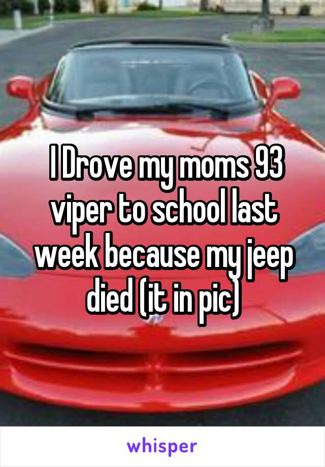  I Drove my moms 93 viper to school last week because my jeep died (it in pic)