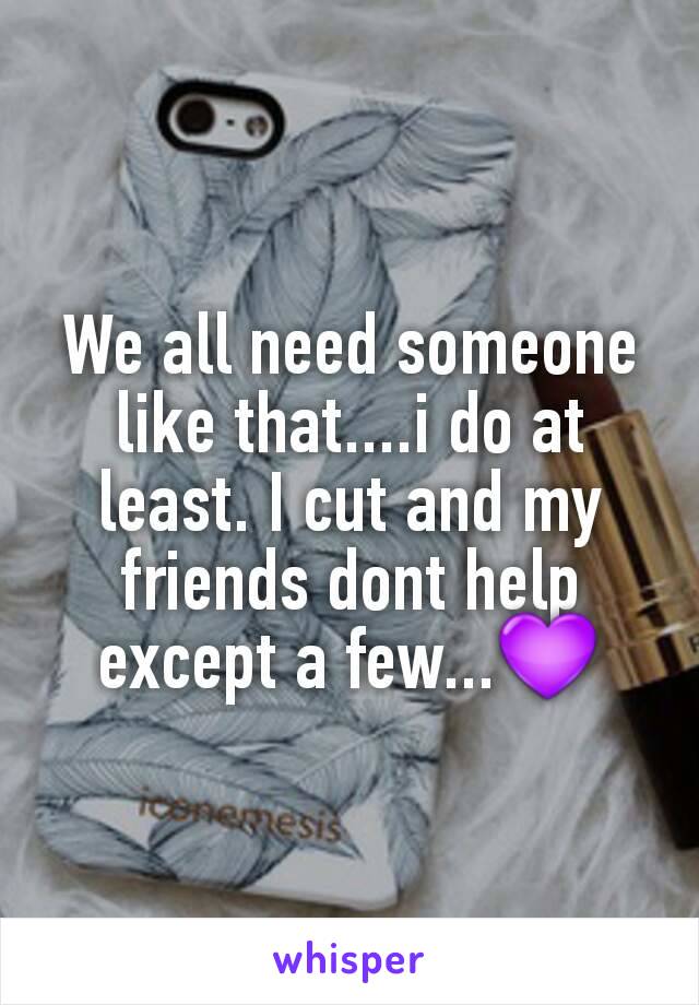 We all need someone like that....i do at least. I cut and my friends dont help except a few...💜