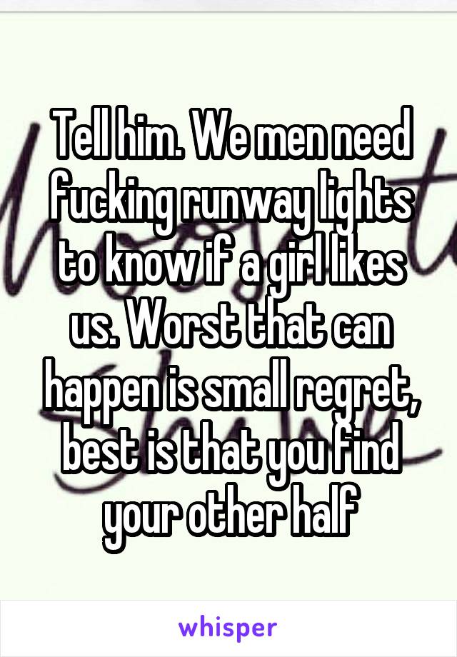 Tell him. We men need fucking runway lights to know if a girl likes us. Worst that can happen is small regret, best is that you find your other half