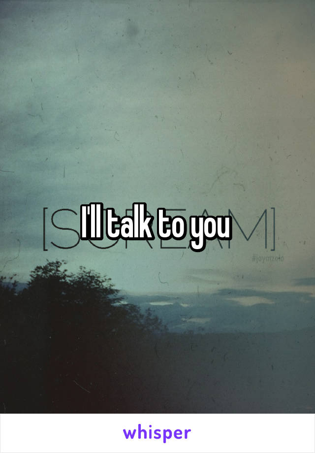 I'll talk to you 