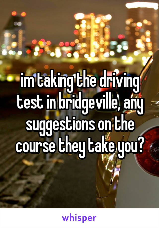 im taking the driving test in bridgeville, any suggestions on the course they take you?