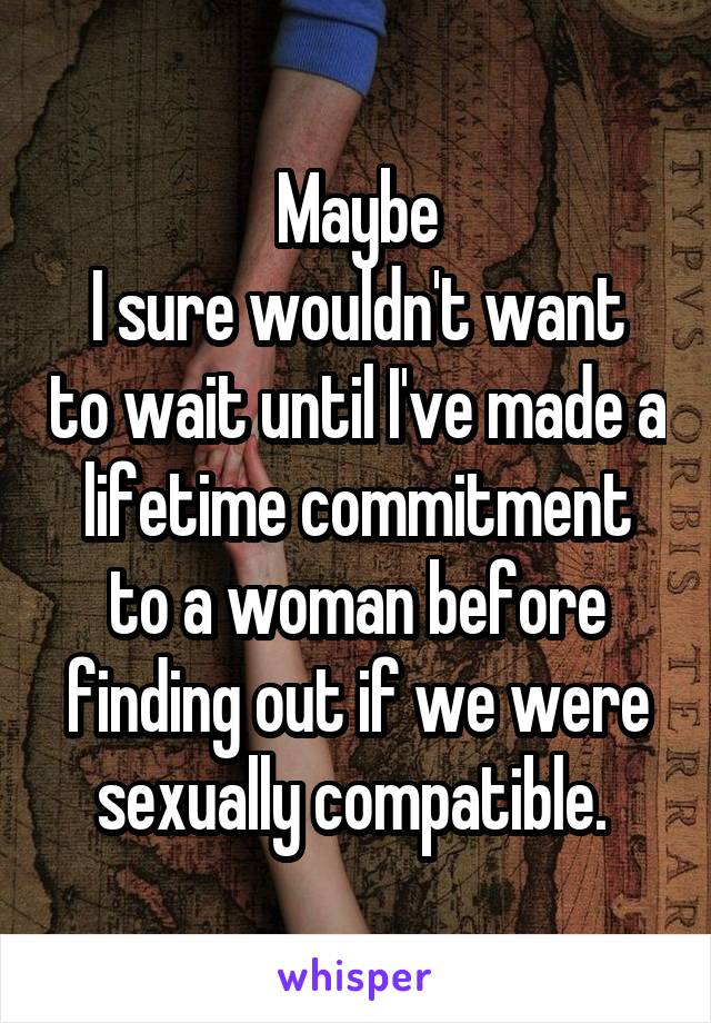 Maybe
I sure wouldn't want to wait until I've made a lifetime commitment to a woman before finding out if we were sexually compatible. 