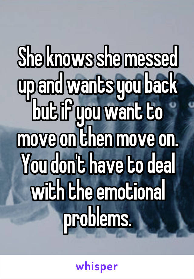 She knows she messed up and wants you back but if you want to move on then move on. You don't have to deal with the emotional problems.