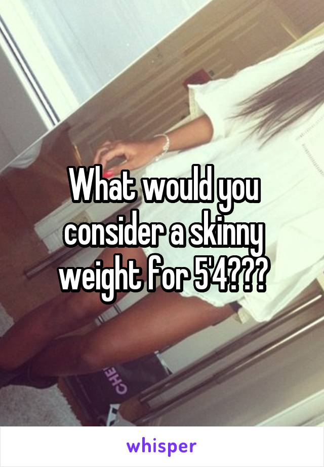 What would you consider a skinny weight for 5'4???