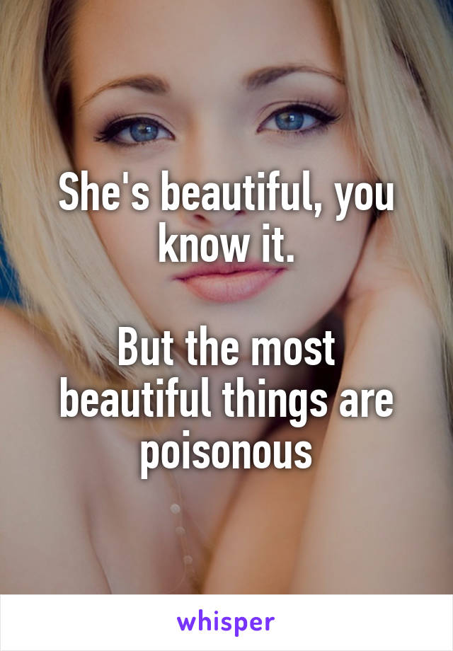 She's beautiful, you know it.

But the most beautiful things are poisonous