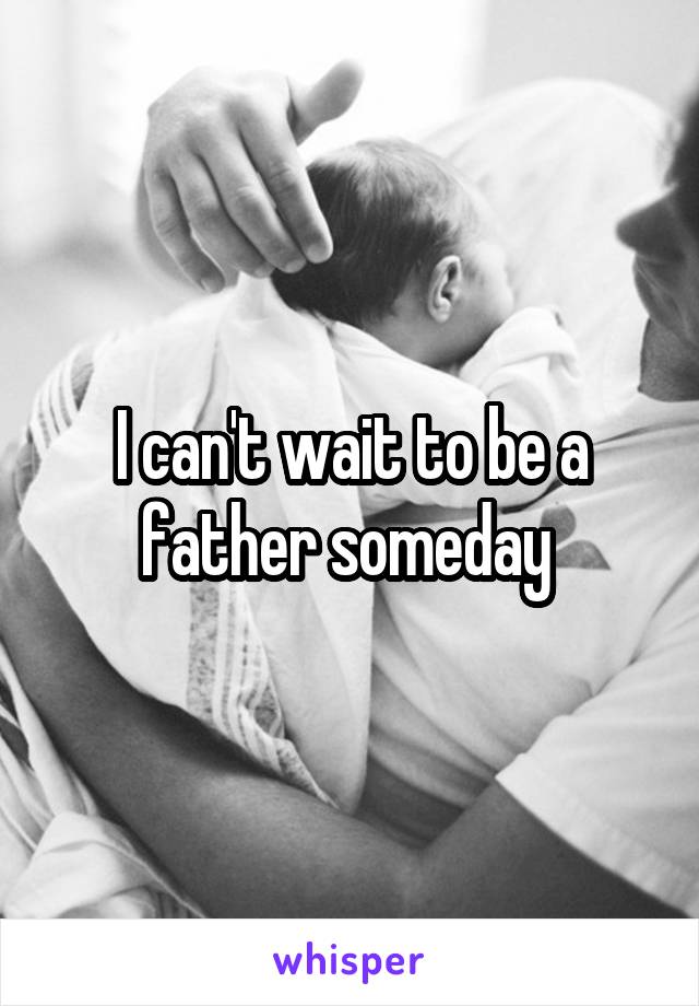 I can't wait to be a father someday 