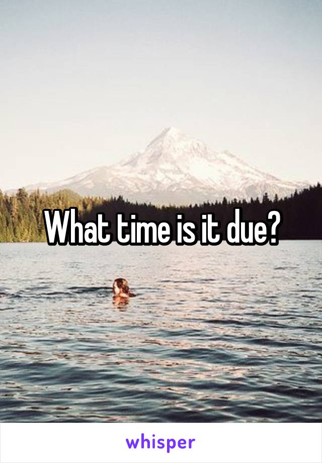 What time is it due?