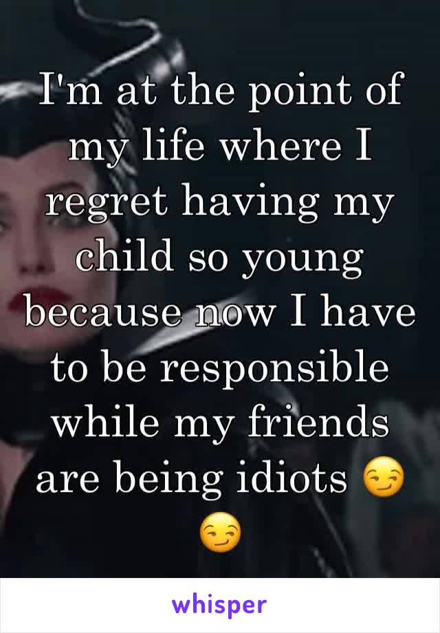 I'm at the point of my life where I regret having my child so young because now I have to be responsible while my friends are being idiots 😏😏