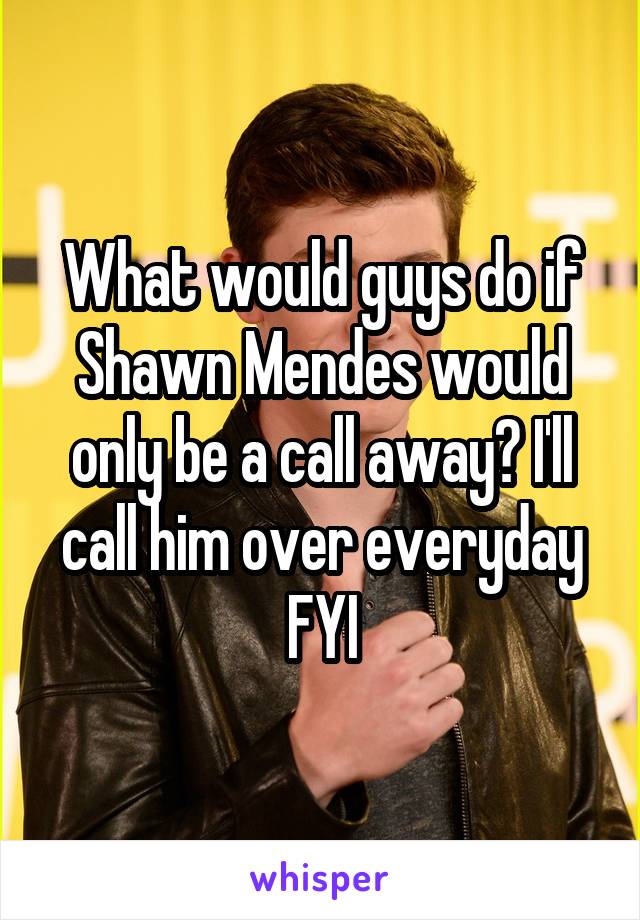 What would guys do if Shawn Mendes would only be a call away? I'll call him over everyday FYI