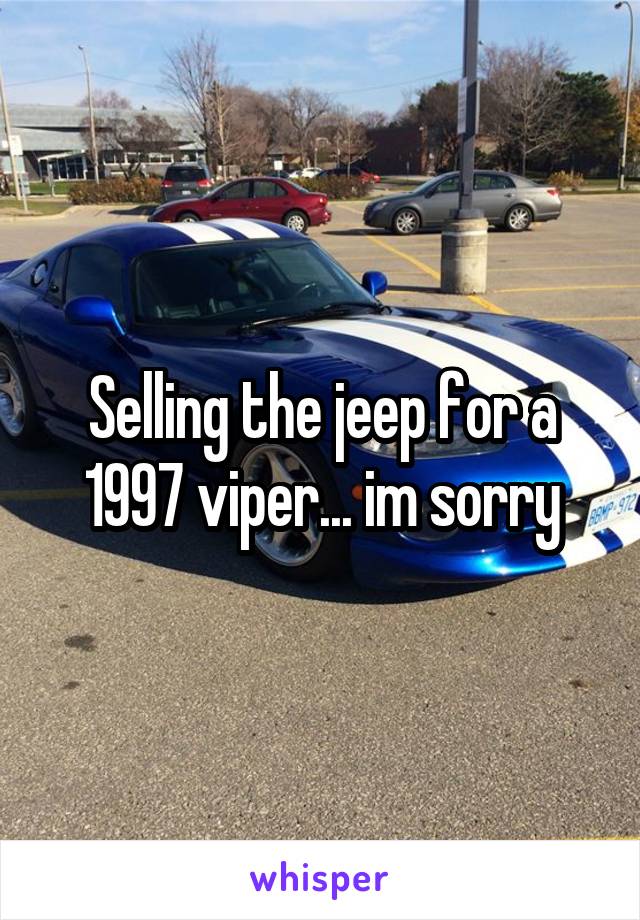 Selling the jeep for a 1997 viper... im sorry