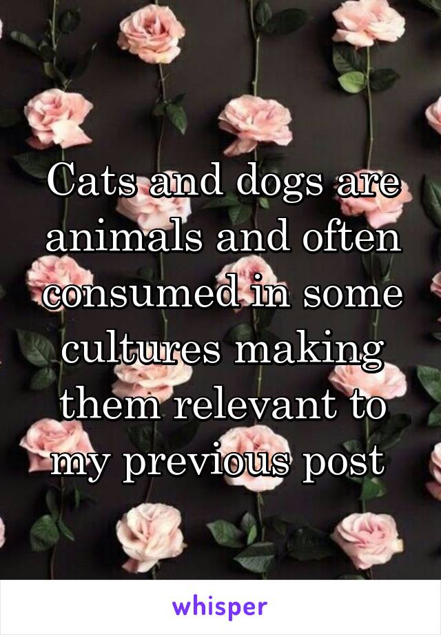 Cats and dogs are animals and often consumed in some cultures making them relevant to my previous post 