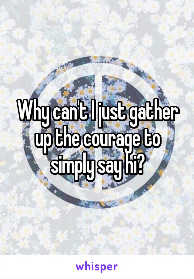 Why can't I just gather up the courage to simply say hi?