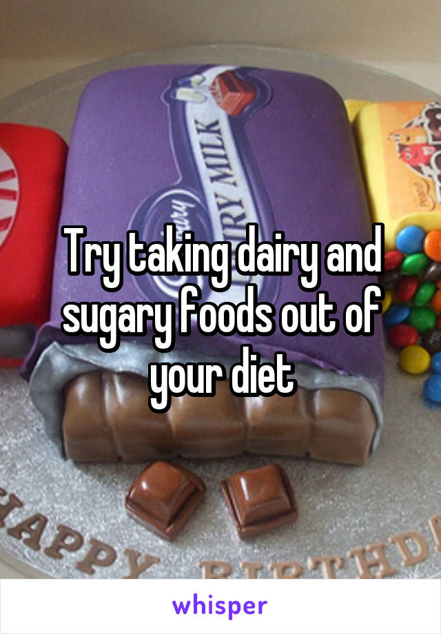 Try taking dairy and sugary foods out of your diet