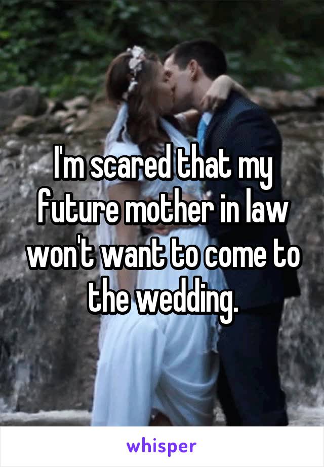 I'm scared that my future mother in law won't want to come to the wedding.