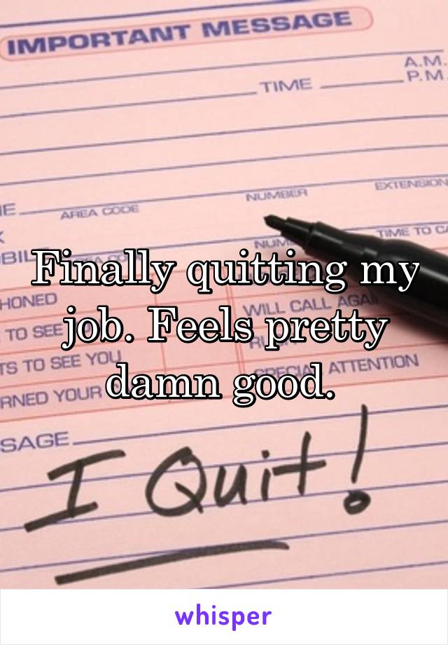 Finally quitting my job. Feels pretty damn good. 