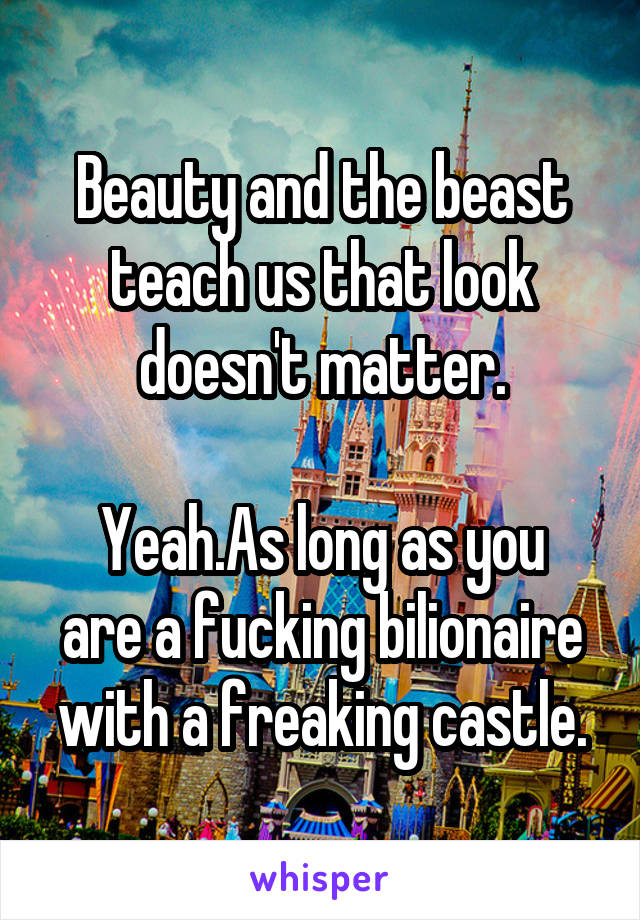 Beauty and the beast teach us that look doesn't matter.

Yeah.As long as you are a fucking bilionaire with a freaking castle.