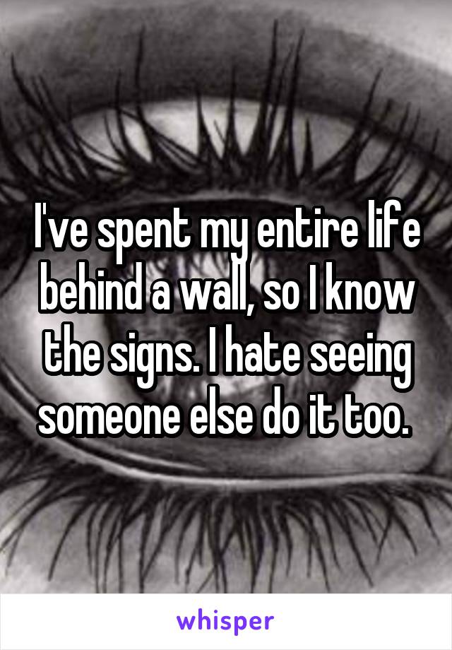 I've spent my entire life behind a wall, so I know the signs. I hate seeing someone else do it too. 