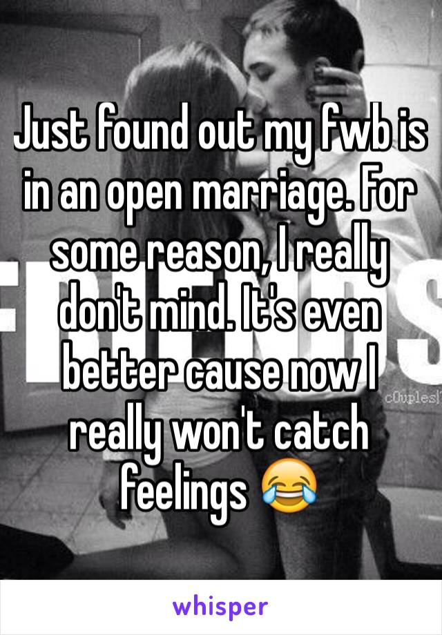 Just found out my fwb is in an open marriage. For some reason, I really don't mind. It's even better cause now I really won't catch feelings 😂