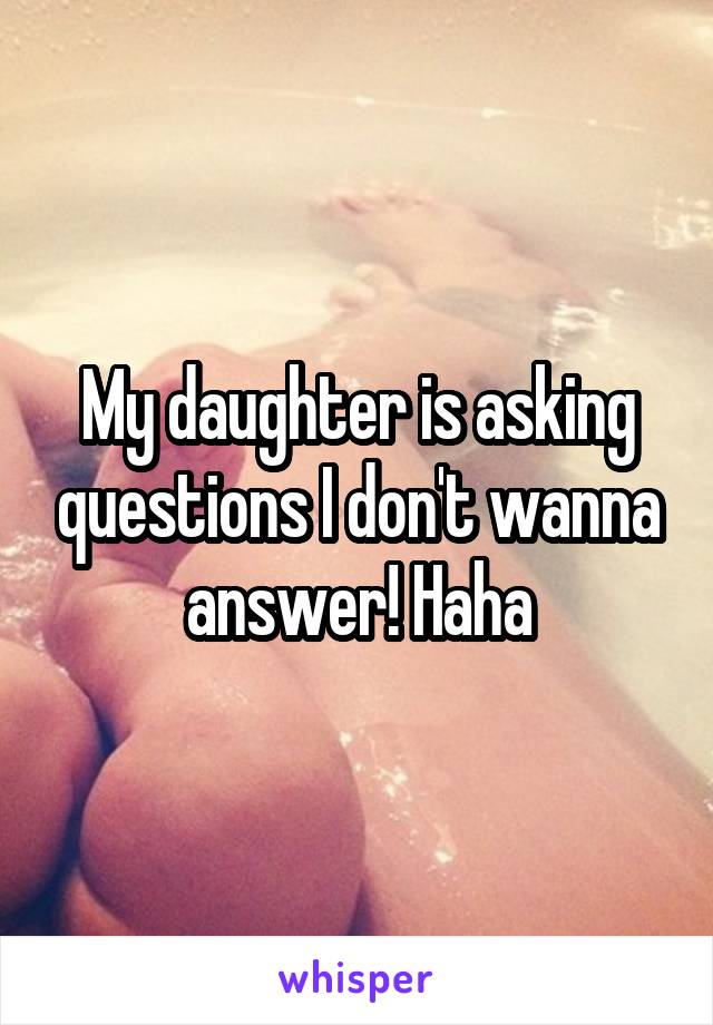 My daughter is asking questions I don't wanna answer! Haha