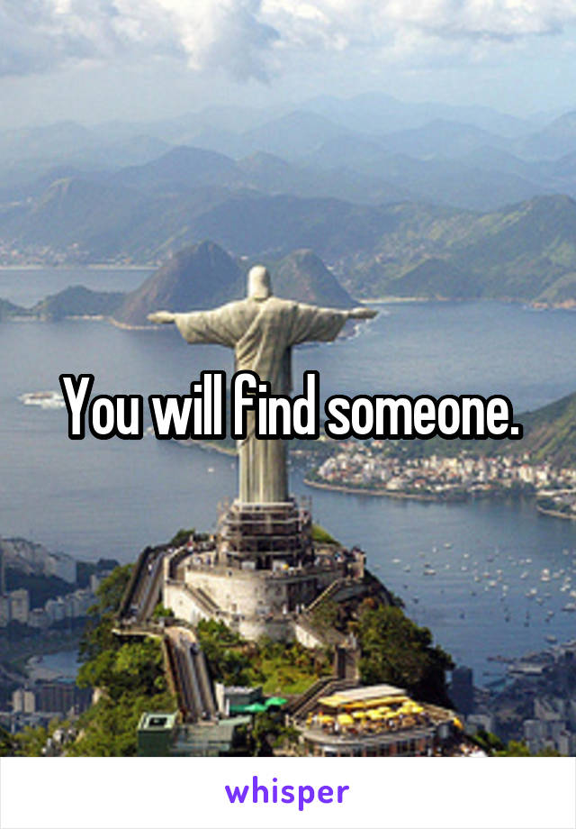 You will find someone.