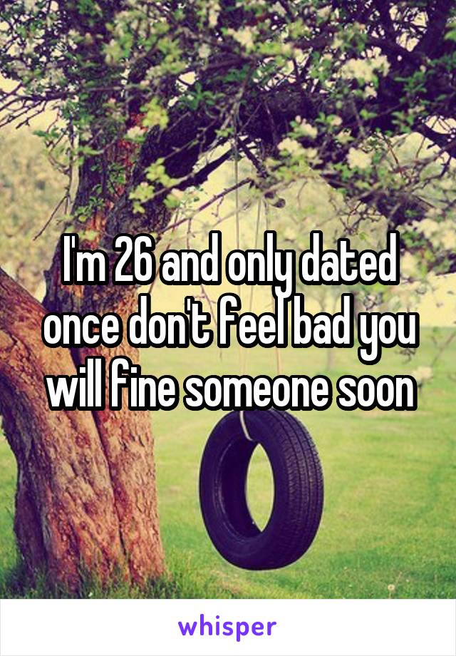 I'm 26 and only dated once don't feel bad you will fine someone soon