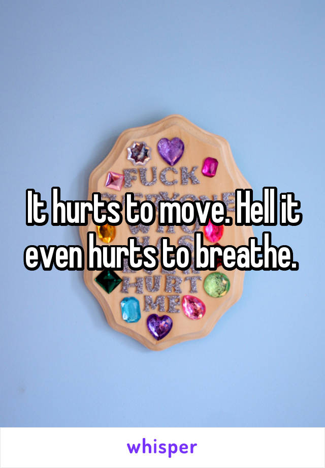 It hurts to move. Hell it even hurts to breathe. 