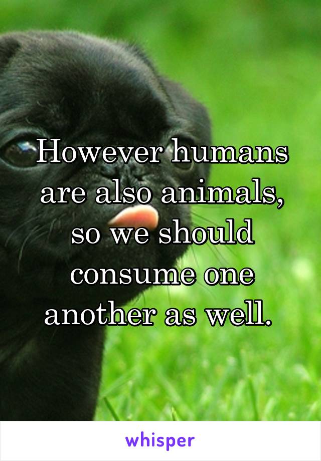 However humans are also animals, so we should consume one another as well. 