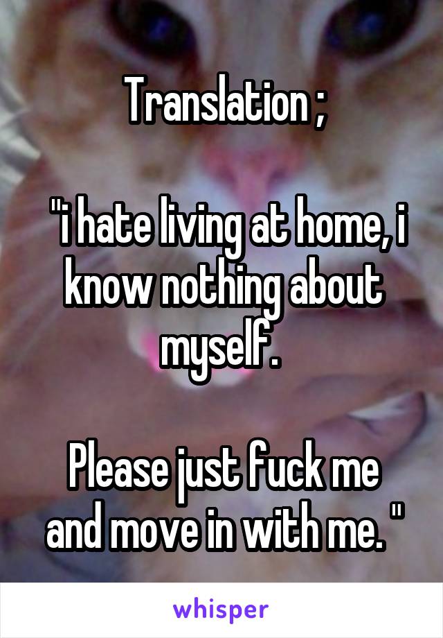 Translation ;

 "i hate living at home, i know nothing about myself. 

Please just fuck me and move in with me. "