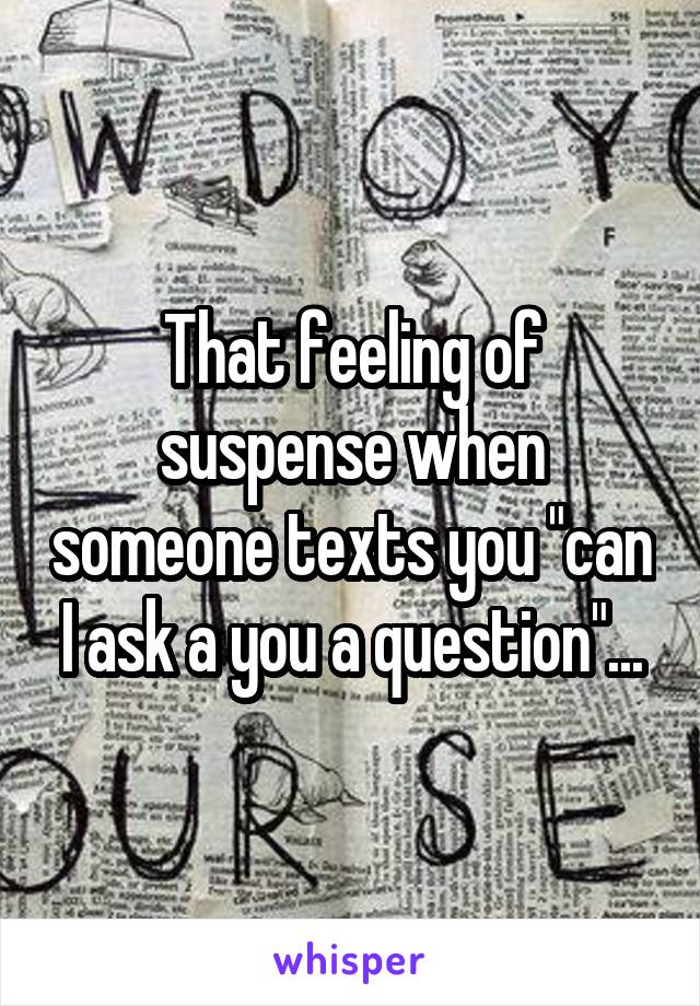 That feeling of suspense when someone texts you "can I ask a you a question"...