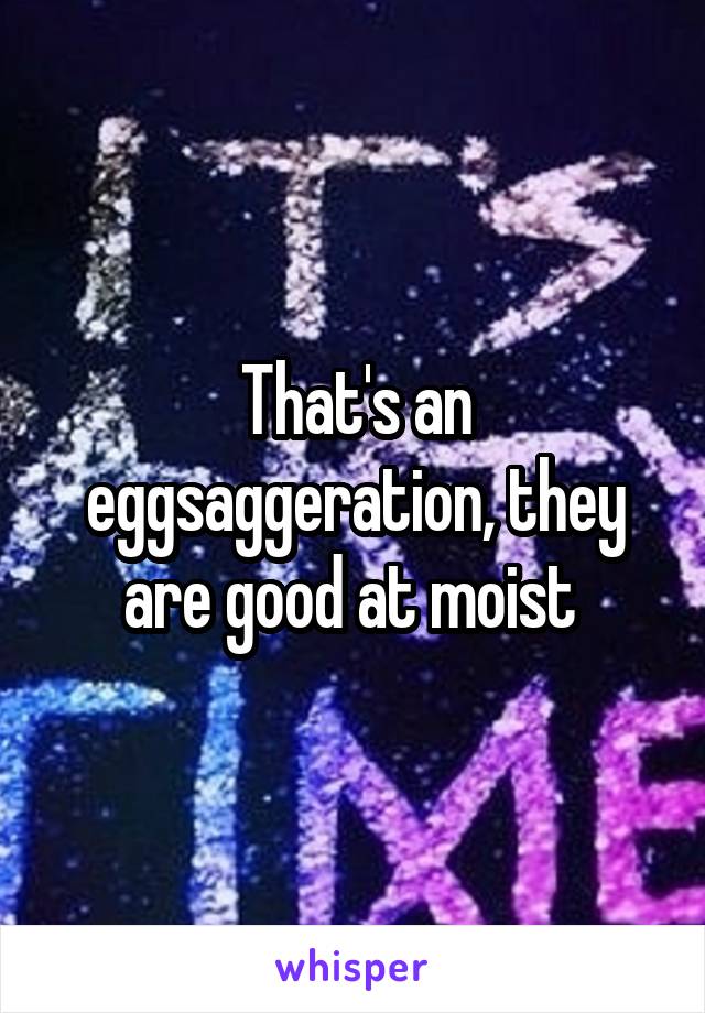 That's an eggsaggeration, they are good at moist 