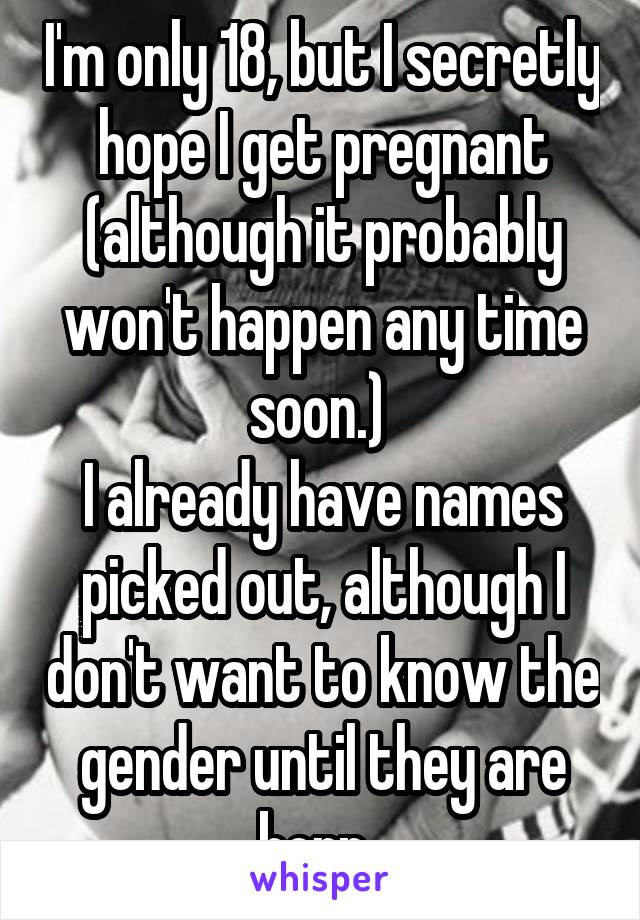 I'm only 18, but I secretly hope I get pregnant (although it probably won't happen any time soon.) 
I already have names picked out, although I don't want to know the gender until they are born. 